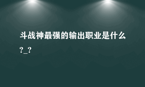 斗战神最强的输出职业是什么?_?