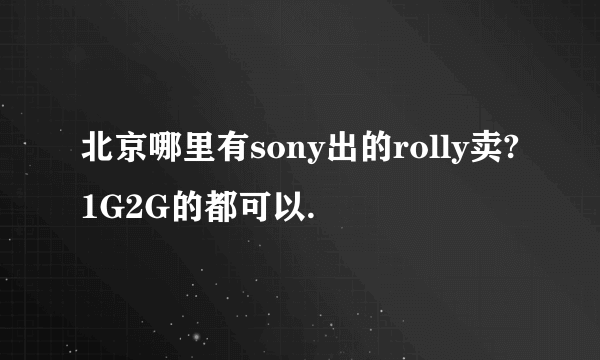 北京哪里有sony出的rolly卖?1G2G的都可以.