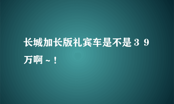 长城加长版礼宾车是不是３９万啊～！