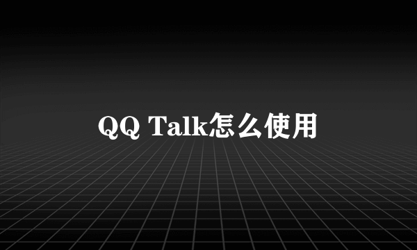 QQ Talk怎么使用