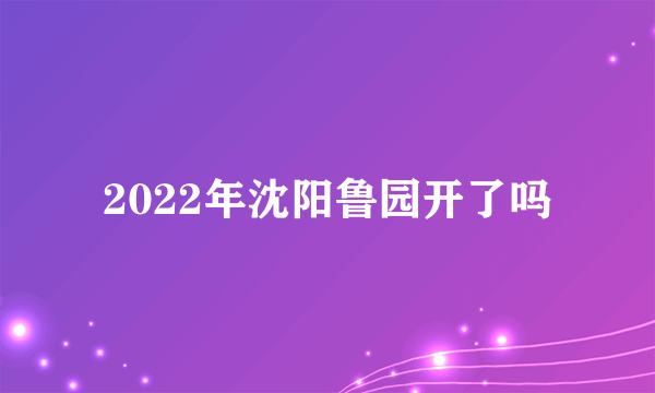 2022年沈阳鲁园开了吗