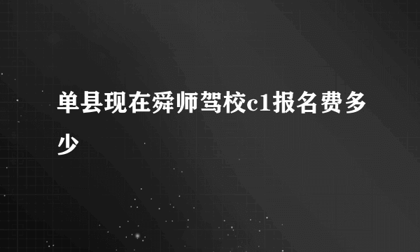 单县现在舜师驾校c1报名费多少