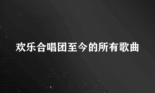 欢乐合唱团至今的所有歌曲