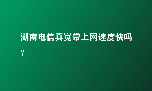 湖南电信真宽带上网速度快吗？