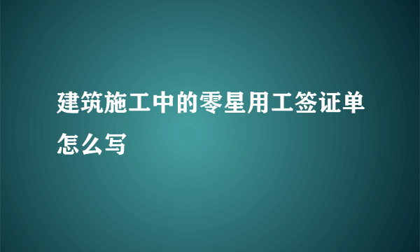 建筑施工中的零星用工签证单怎么写