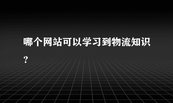 哪个网站可以学习到物流知识？