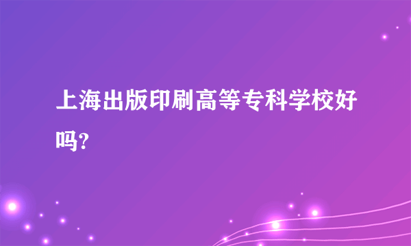 上海出版印刷高等专科学校好吗?