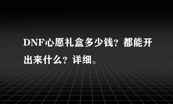 DNF心愿礼盒多少钱？都能开出来什么？详细。