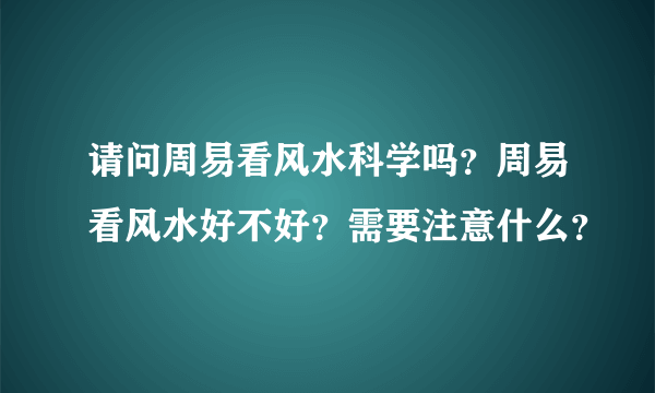 请问周易看风水科学吗？周易看风水好不好？需要注意什么？