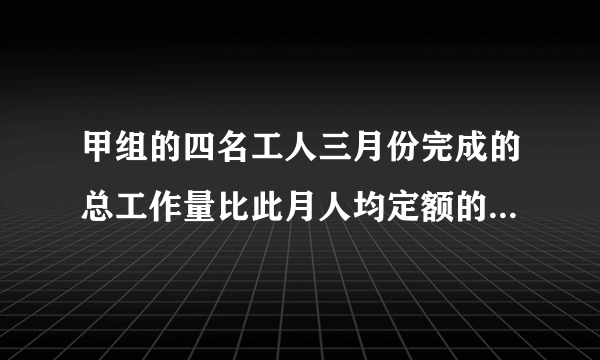 甲组的四名工人三月份完成的总工作量比此月人均定额的四倍多20，乙组的五名工人三月份完成的总工作量比