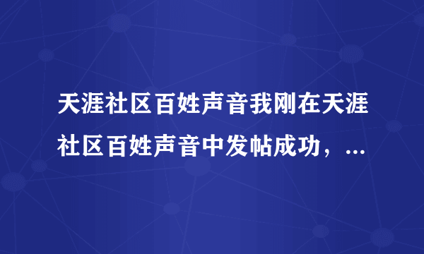 天涯社区百姓声音我刚在天涯社区百姓声音中发帖成功，我也看到了自己的发帖，但不到半个小时，我刚发的帖