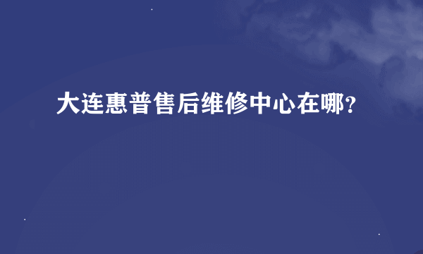 大连惠普售后维修中心在哪？