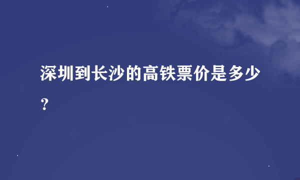 深圳到长沙的高铁票价是多少？