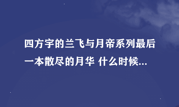 四方宇的兰飞与月帝系列最后一本散尽的月华 什么时候能出来呢？我等地急死了