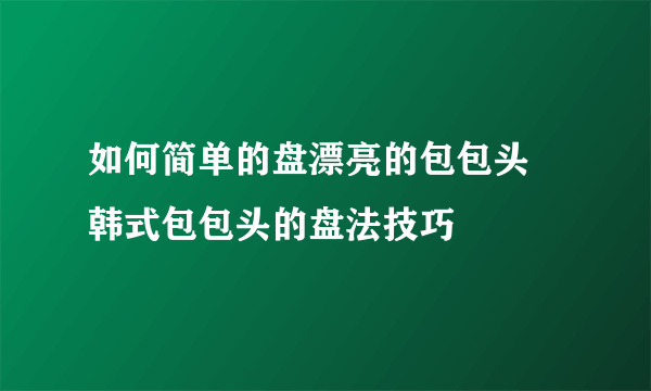 如何简单的盘漂亮的包包头 韩式包包头的盘法技巧