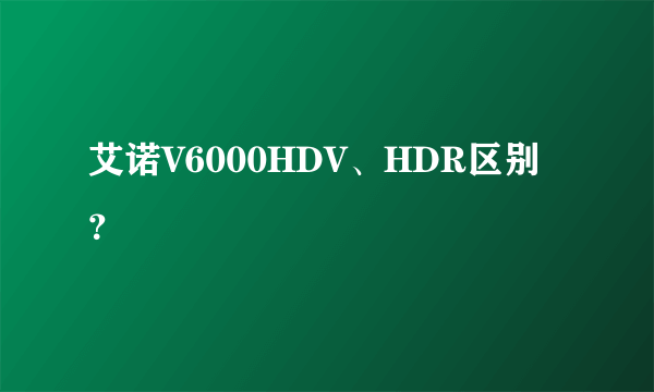 艾诺V6000HDV、HDR区别？