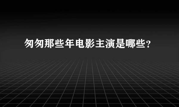 匆匆那些年电影主演是哪些？