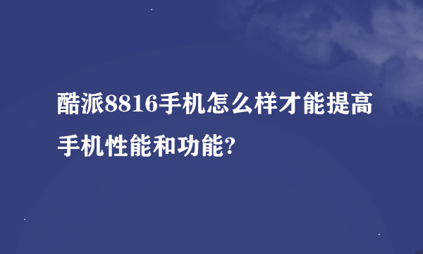 酷派8816手机怎么样才能提高手机性能和功能?