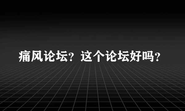 痛风论坛？这个论坛好吗？