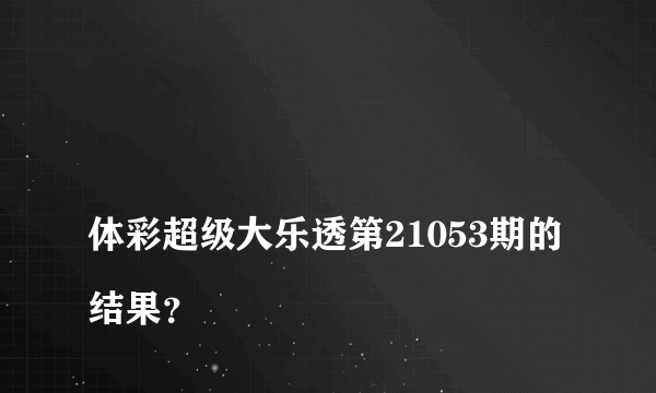 
体彩超级大乐透第21053期的结果？

