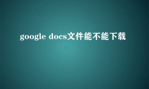 google docs文件能不能下载