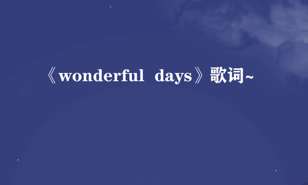 《wonderful  days》歌词~