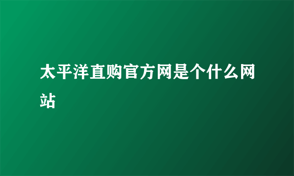 太平洋直购官方网是个什么网站