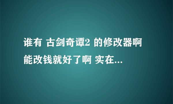 谁有 古剑奇谭2 的修改器啊 能改钱就好了啊 实在是缺钱啊