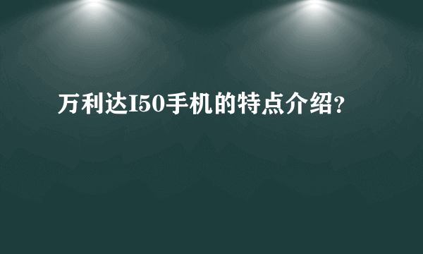 万利达I50手机的特点介绍？