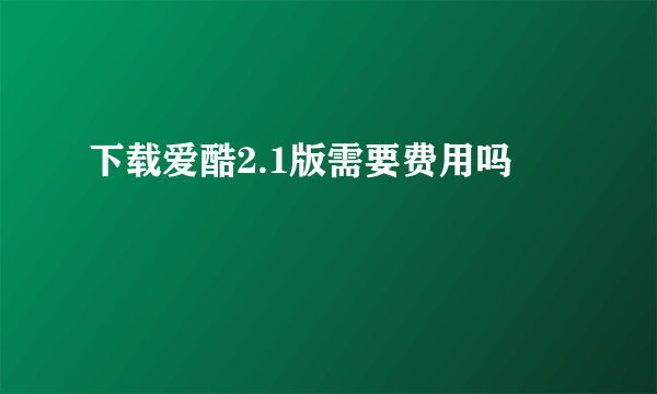 下载爱酷2.1版需要费用吗