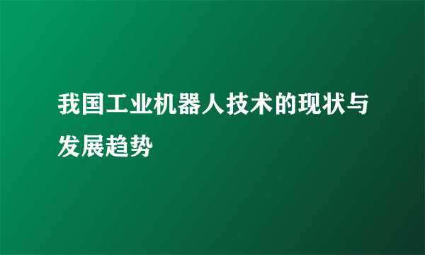 我国工业机器人技术的现状与发展趋势