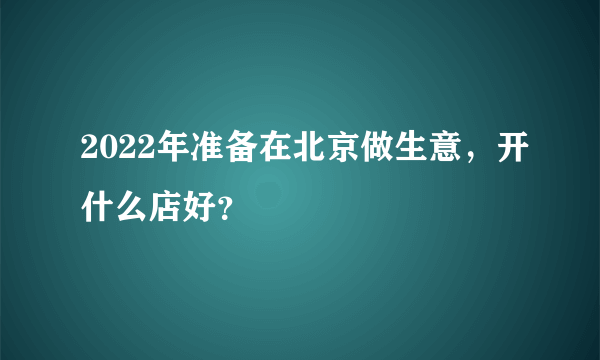 2022年准备在北京做生意，开什么店好？