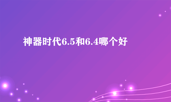 神器时代6.5和6.4哪个好