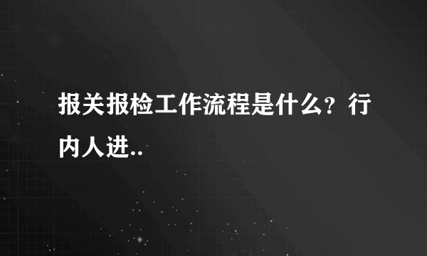 报关报检工作流程是什么？行内人进..