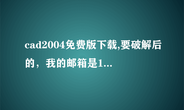 cad2004免费版下载,要破解后的，我的邮箱是1170260319@QQ.COM