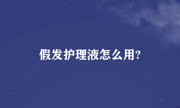 假发护理液怎么用?