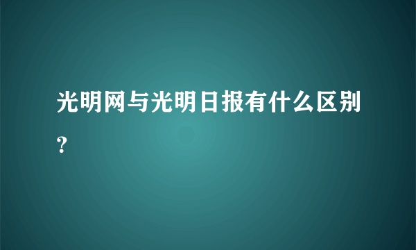 光明网与光明日报有什么区别？