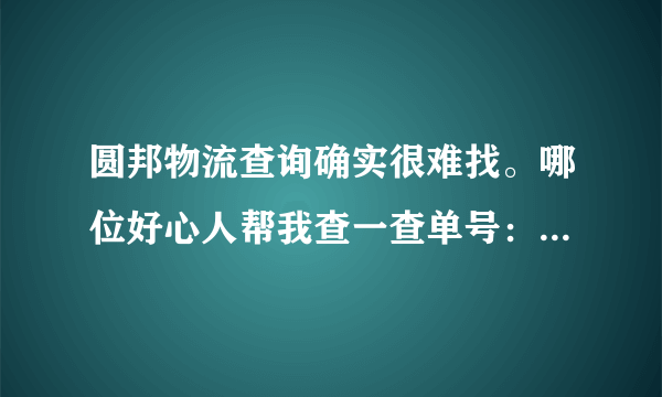 圆邦物流查询确实很难找。哪位好心人帮我查一查单号：468595488797