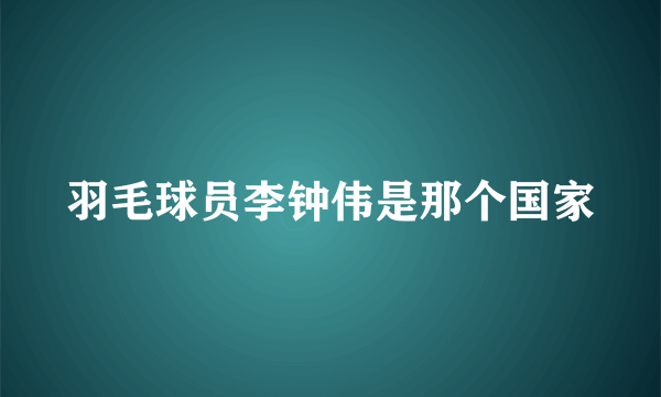 羽毛球员李钟伟是那个国家