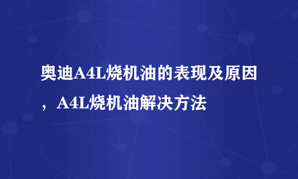 奥迪A4L烧机油的表现及原因，A4L烧机油解决方法