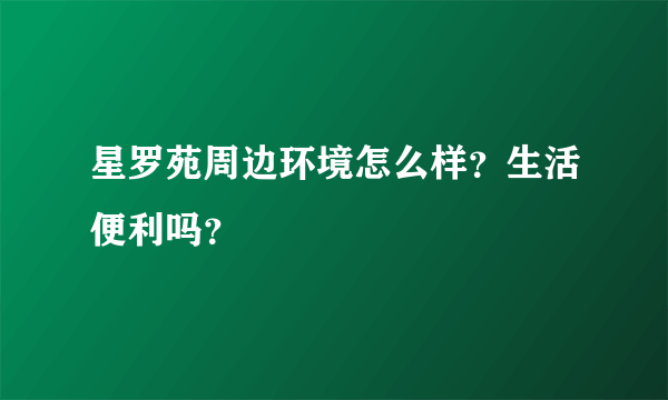 星罗苑周边环境怎么样？生活便利吗？