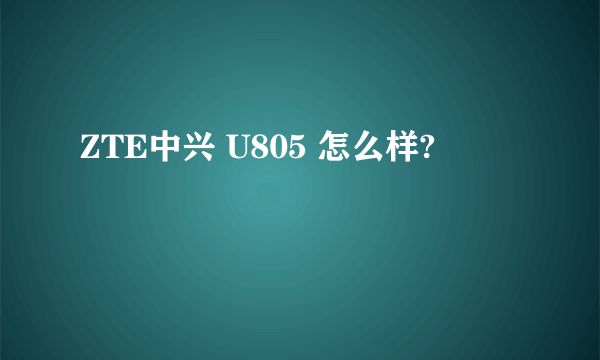 ZTE中兴 U805 怎么样?