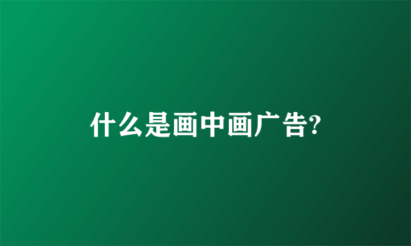 什么是画中画广告?