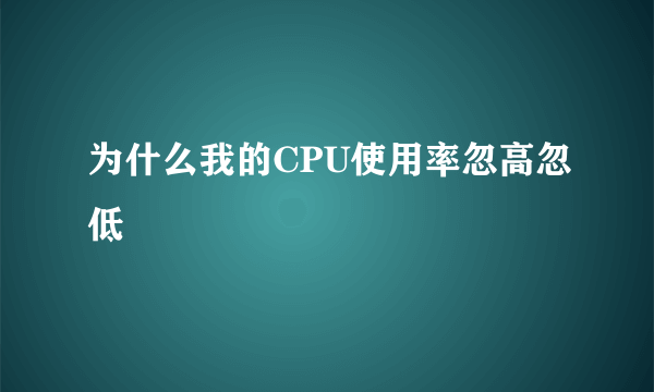 为什么我的CPU使用率忽高忽低