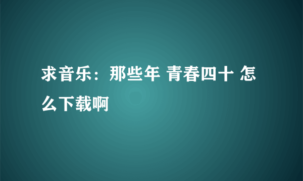 求音乐：那些年 青春四十 怎么下载啊