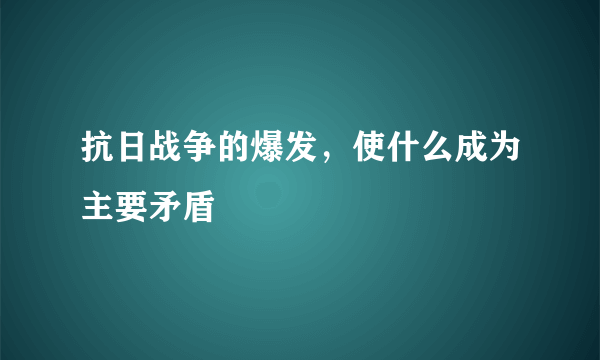 抗日战争的爆发，使什么成为主要矛盾