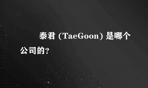 태군 泰君 (TaeGoon) 是哪个公司的？