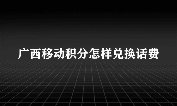 广西移动积分怎样兑换话费