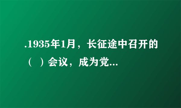 .1935年1月，长征途中召开的（ ）会议，成为党的历史上伟大的转折点