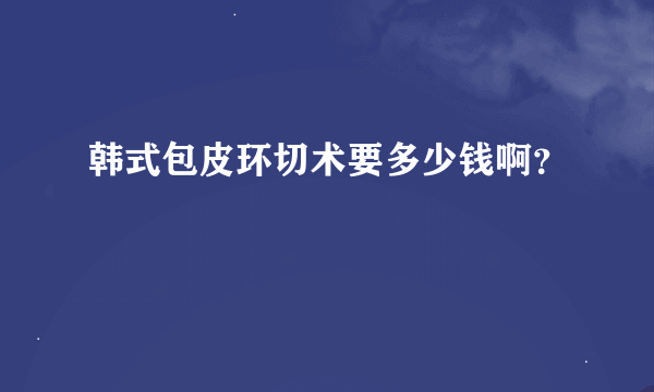 韩式包皮环切术要多少钱啊？